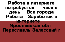 Работа в интернете,потребуется 2-3 часа в день! - Все города Работа » Заработок в интернете   . Ярославская обл.,Переславль-Залесский г.